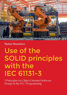 Use of the SOLID principles with the IEC 61131-3: 5 Principles for Object-Oriented Software Design in the PLC Programming - Henneken, Stefan