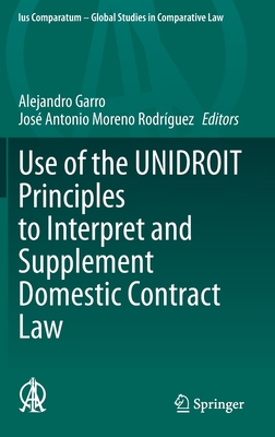 Use of the Unidroit Principles to Interpret and Supplement Domestic Contract Law - Garro, Alejandro (Editor), and Moreno Rodrguez, Jos Antonio (Editor)