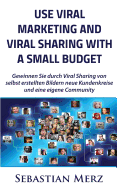 Use Viral Marketing and Viral Sharing with a Small Budget: Win New Circles of Customers and an Own Community Through Viral Sharing of Self-Made Images