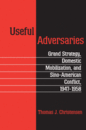 Useful Adversaries: Grand Strategy, Domestic Mobilization, & Sino-American Conflict, 1947-1958