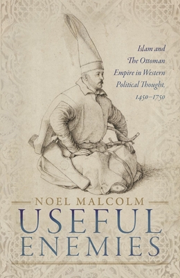 Useful Enemies: Islam and The Ottoman Empire in Western Political Thought, 1450-1750 - Malcolm, Noel