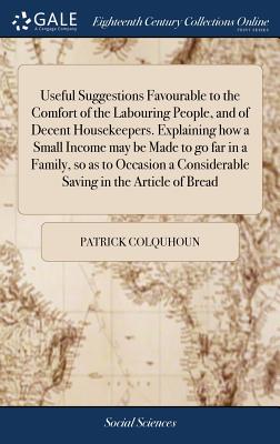 Useful Suggestions Favourable to the Comfort of the Labouring People, and of Decent Housekeepers. Explaining how a Small Income may be Made to go far in a Family, so as to Occasion a Considerable Saving in the Article of Bread - Colquhoun, Patrick