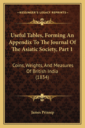 Useful Tables, Forming An Appendix To The Journal Of The Asiatic Society, Part 1: Coins, Weights, And Measures Of British India (1834)