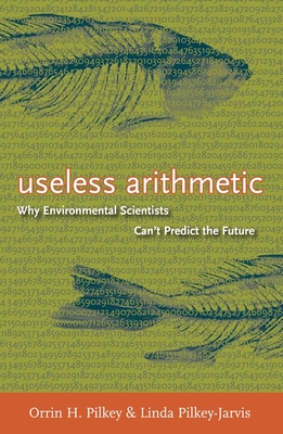 Useless Arithmetic: Why Environmental Scientists Can't Predict the Future - Pilkey, Orrin H, and Pilkey-Jarvis, Linda