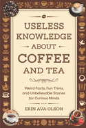 Useless Knowledge about Coffee and Tea: Weird Facts, Fun Trivia, and Unbelievable Stories for Curious Minds