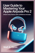 User Guide to Mastering Your Apple Airpods Pro 2: Unlock Every Feature with Confidence and Ease