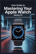 User Guide to Mastering Your Apple Watch Series 10: Comprehensive Tips for Smarter Workflows and Enhanced Mobility