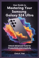 User Guide to Mastering Your Samsung Galaxy S24 Ultra: Unlock Advanced Tools for Productivity and Creativity