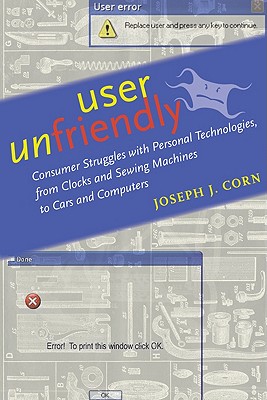 User Unfriendly: Consumer Struggles with Personal Technologies, from Clocks and Sewing Machines to Cars and Computers - Corn, Joseph J