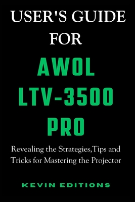 User's Guide For AWOL LTV-3500 Pro: Revealing the Strategies, Tips and Tricks for Mastering the Projector - Editions, Kevin