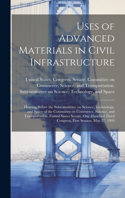 Uses of Advanced Materials in Civil Infrastructure: Hearing Before the Subcommittee on Science, Technology, and Space of the Committee on Commerce, Science, and Transportation, United States Senate, One Hundred Third Congress, First Session, May 27, 1993 - United States Congress Senate Comm (Creator)