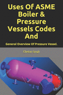 Uses Of ASME Boiler & Pressure Vessels Codes And: General Overview Of Pressure Vessel.