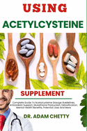 Using Acetylcysteine Supplement: Complete Guide To Acetylcysteine Dosage Guidelines, Antioxidant Support, Glutathione Production, Detoxification, Mental Health Benefits, Potential Uses And More