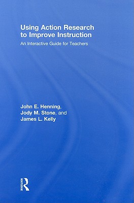 Using Action Research to Improve Instruction: An Interactive Guide for Teachers - Henning, John E, and Stone, Jody M, and Kelly, James L