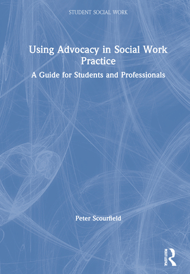 Using Advocacy in Social Work Practice: A Guide for Students and Professionals - Scourfield, Peter