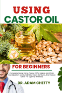 Using Castor Oil for Beginners: Complete Guide Using Castor Oil To Relieve Joint Pain, Constipation, Moisturize Skin, Clean Dentures, And Induce Labor For Optimal Wellness
