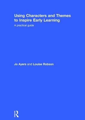 Using Characters and Themes to Inspire Early Learning: A Practical Guide - Ayers, Jo, and Robson, Louise