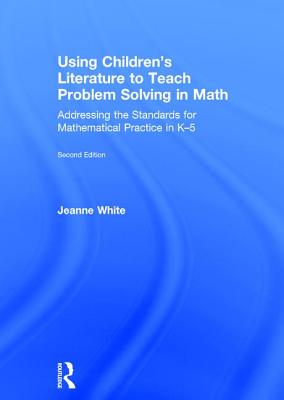 Using Children's Literature to Teach Problem Solving in Math: Addressing the Standards for Mathematical Practice in K-5 - White, Jeanne