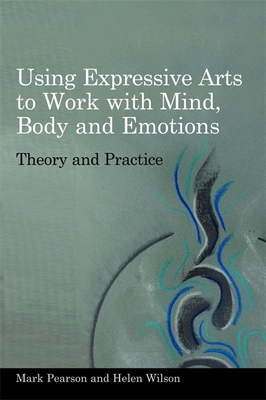 Using Expressive Arts to Work with Mind, Body and Emotions: Theory and Practice - Wilson, Helen, and Pearson, Mark