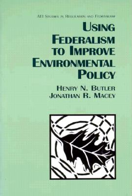 Using Federalism to Improve Environmental Policy - Butler, Henry N, and Macey, Jonathan R