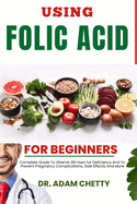 Using Folic Acid for Beginners: Complete Guide To Vitamin B9 Uses For Deficiency And To Prevent Pregnancy Complications, Side Effects, And More