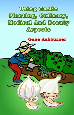Using Garlic: Planting, Culinary, Medical And Beauty Aspects - Ashburner, Gene