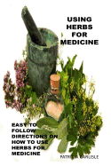 Using Herbs for Medicine: Easy to Follow Directions on How to Use Herbs for Medicine