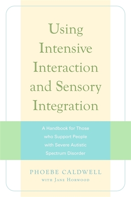 Using Intensive Interaction and Sensory Integration: A Handbook for Those Who Support People with Severe Autistic Spectrum Disorder - Horwood, Jane, and Caldwell, Phoebe