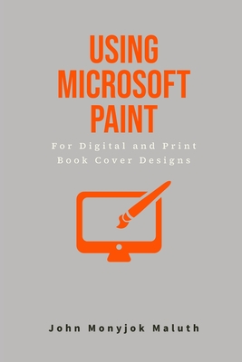 Using Microsoft Paint To Design Book Covers: A Guide for e-book and print book cover designs - Maluth, John Monyjok
