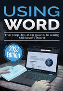 Using Microsoft Word - 2023 Edition: The Step-by-step Guide to Using Microsoft Word