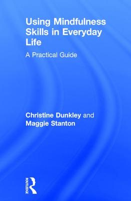 Using Mindfulness Skills in Everyday Life: A practical guide - Dunkley, Christine, and Stanton, Maggie