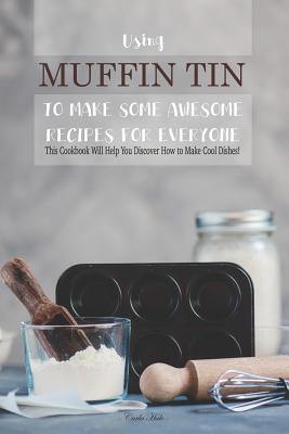 Using Muffin Tin to Make Some Awesome Recipes for Everyone: This Cookbook Will Help You Discover How to Make Cool Dishes! - Hale, Carla