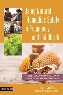 Using Natural Remedies Safely in Pregnancy and Childbirth: A Reference Guide for Maternity and Healthcare Professionals - Tiran, Denise, and Conrad, Pam (Foreword by)