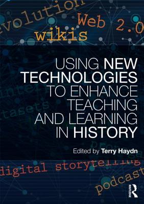 Using New Technologies to Enhance Teaching and Learning in History - Haydn, Terry (Editor)