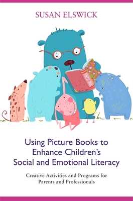 Using Picture Books to Enhance Children's Social and Emotional Literacy: Creative Activities and Programs for Parents and Professionals - Elswick, Susan