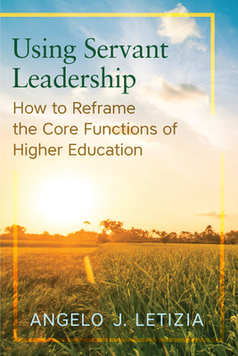 Using Servant Leadership: How to Reframe the Core Functions of Higher Education - Letizia, Angelo J.