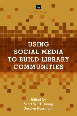 Using Social Media to Build Library Communities: A LITA Guide - Young, Scott W H (Editor), and Rossmann, Doralyn (Editor)