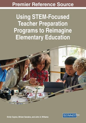 Using STEM-Focused Teacher Preparation Programs to Reimagine Elementary Education - Cayton, Emily (Editor), and Sanders, Miriam (Editor), and Williams, John A (Editor)