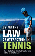 Using the Law of Attraction in Tennis: How to Use the Power Within You to Take Your Game and Your Life to the Next Level