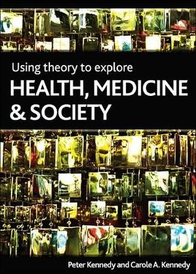 Using Theory to Explore Health, Medicine and Society - Kennedy, Peter, and Kennedy, Carole