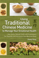 Using Traditional Chinese Medicine: To Manage Your Emotional Health - How Herbs, Natural Foods, and Acupressure Can Regulate and Harmonize Your Mind and Body