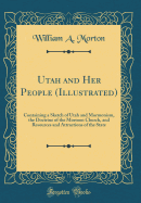 Utah and Her People (Illustrated): Containing a Sketch of Utah and Mormonism, the Doctrine of the Mormon Church, and Resources and Attractions of the State (Classic Reprint)