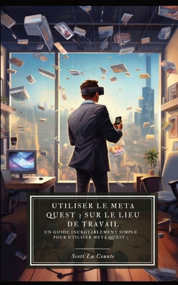 Utiliser le Meta Quest 3 sur le lieu de travail: Un guide incroyablement simple pour utiliser Meta Quest 3 - La Counte, Scott