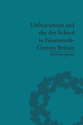 Utilitarianism and the Art School in Nineteenth-Century Britain - Quinn, Malcolm