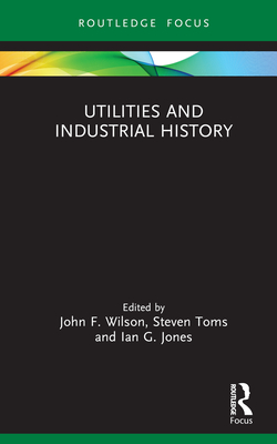 Utilities and Industrial History - Wilson, John F. (Editor), and Toms, Steven (Editor), and Jones, Ian G. (Editor)