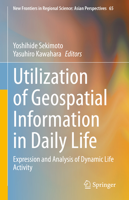 Utilization of Geospatial Information in Daily Life: Expression and Analysis of Dynamic Life Activity - Sekimoto, Yoshihide (Editor), and Kawahara, Yasuhiro (Editor)