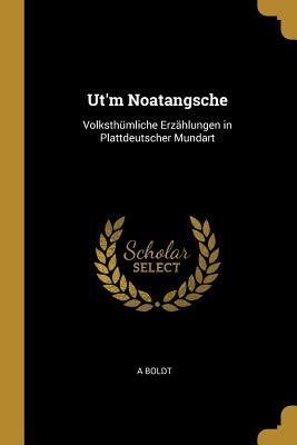 Ut'm Noatangsche: Volksthmliche Erzhlungen in Plattdeutscher Mundart - Boldt, A