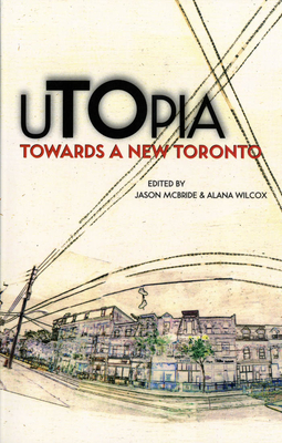 Utopia: Towards a New Toronto - Wilcox, Alana (Editor), and McBride, Jason (Editor)
