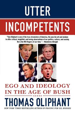 Utter Incompetents: Ego and Ideology in the Age of Bush - Oliphant, Thomas