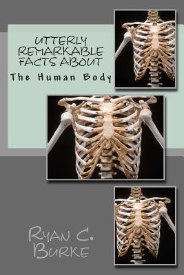 Utterly Remarkable Facts About The Human Body - Burke, Ryan C